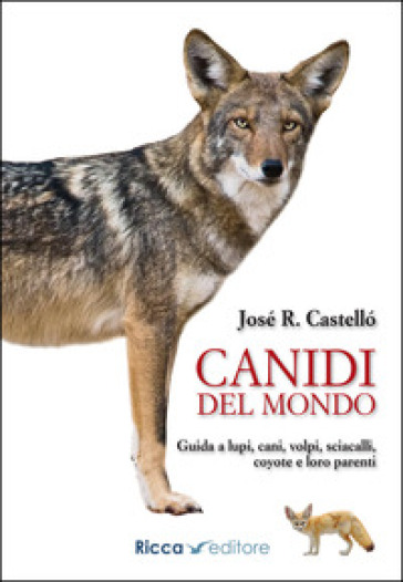 Canidi del mondo. Guida a lupi, cani, volpi, sciacalli, coyote e simili - Jose R. Castello