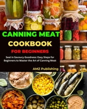 Canning Meat Cookbook for Beginners : Seal in Savoury Goodness: Easy Steps for Beginners to Master the Art of Canning Meat