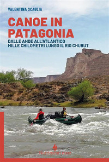 Canoe in Patagonia. Dalle Ande all'Atlantico mille chilometri lungo il Rio Chubut - Valentina Scaglia