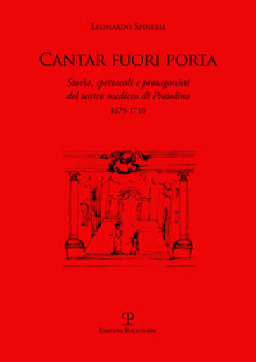 Cantar fuori porta. Storia, spettacoli e protagonisti del teatro mediceo di Pratolino (1679-1710) - Leonardo Spinelli