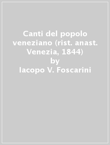 Canti del popolo veneziano (rist. anast. Venezia, 1844) - Iacopo V. Foscarini