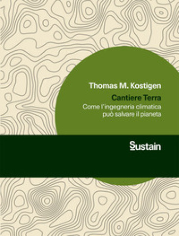 Cantiere Terra. Come l'ingegneria climatica può salvare il pianeta - Thomas M. Kostigen