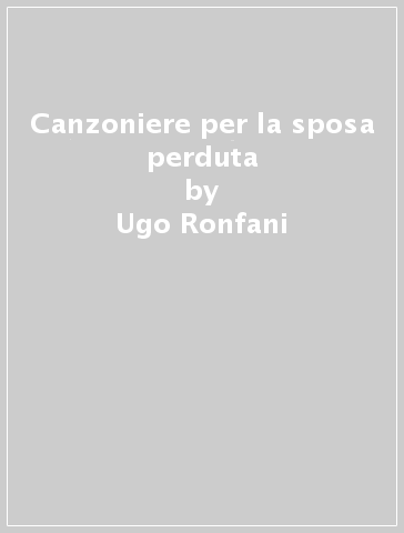 Canzoniere per la sposa perduta - Ugo Ronfani