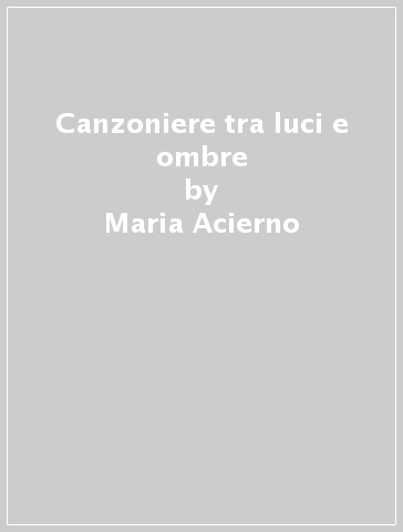 Canzoniere tra luci e ombre - Maria Acierno