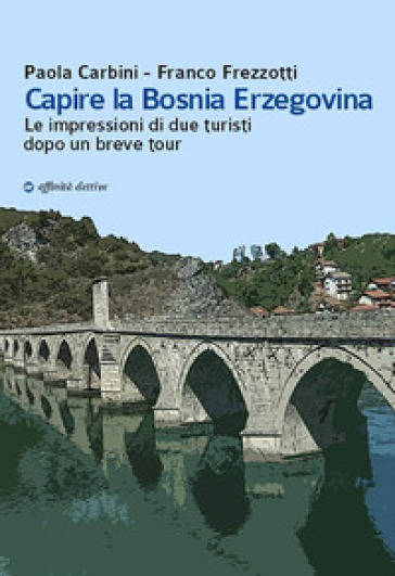 Capire la Bosnia Erzegovina. Le impressioni di due turisti dopo un breve tour - Franco Frezzotti - Paola Carbini