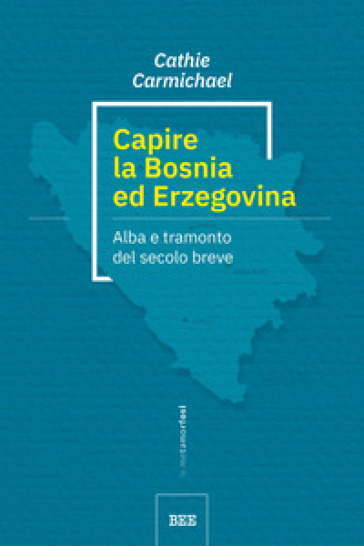 Capire la Bosnia ed Erzegovina. Alba e tramonto del secolo breve - Cathie Carmichael