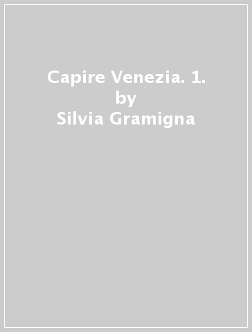Capire Venezia. 1. - Silvia Gramigna - Annalisa Perissa Torrini