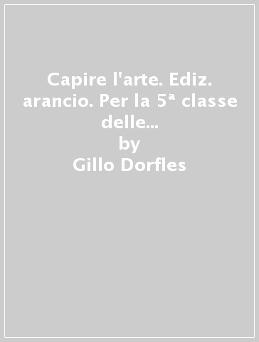 Capire l'arte. Ediz. arancio. Per la 5ª classe delle Scuole superiori. Con ebook. Con espansione online. Vol. 5: Dal postimpressionismo ad oggi - Gillo Dorfles - Eliana Princi - Angela Vettese