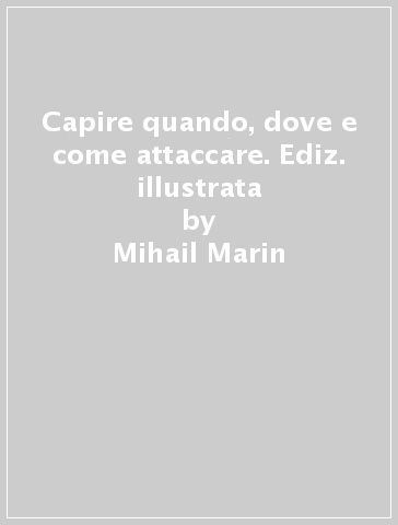 Capire quando, dove e come attaccare. Ediz. illustrata - Mihail Marin