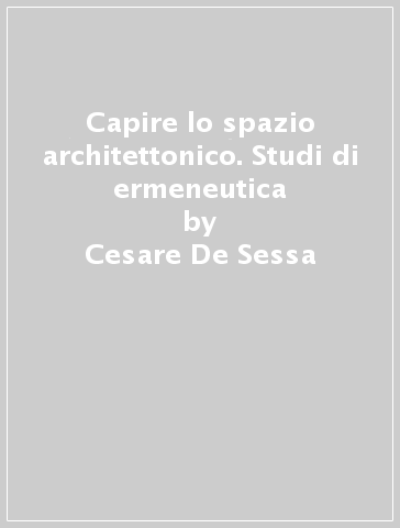 Capire lo spazio architettonico. Studi di ermeneutica - Cesare De Sessa