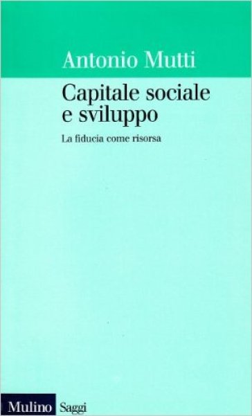 Capitale sociale e sviluppo. La fiducia come risorsa - Antonio Mutti