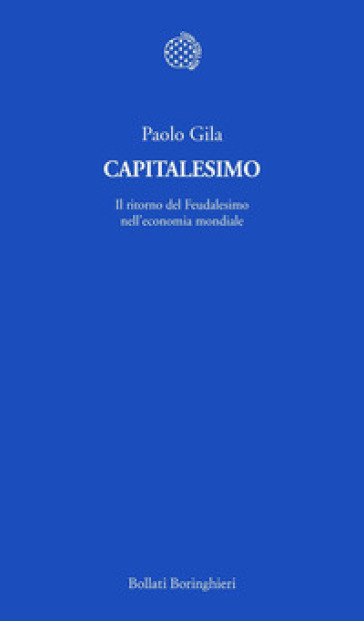 Capitalesimo. Il ritorno del Feudalesimo nell'economia mondiale - Paolo Gila