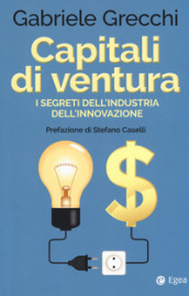 Capitali di ventura. I segreti dell industria dell innovazione