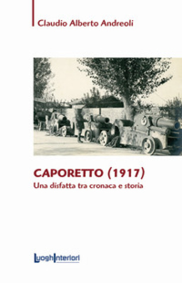 Caporetto (1917). Una disfatta tra cronaca e storia - Claudio Alberto Andreoli