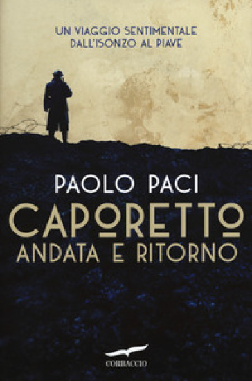 Caporetto andata e ritorno. Un viaggio sentimentale dall'Isonzo al Piave - Paolo Paci