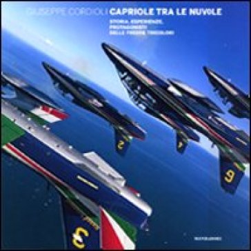 Capriole tra le nuvole. Storia, esperienze, protagonisti delle frecce tricolori - Giuseppe Cordioli