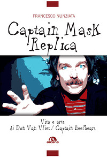 Captain Mask Replica. Vita e arte di Don Van Vliet, Captain Beefheart - Francesco Nunziata