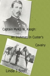 Captain Myles W. Keogh: An Irishman In Custer s Cavalry
