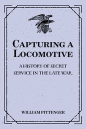 Capturing a Locomotive: A History of Secret Service in the Late War.