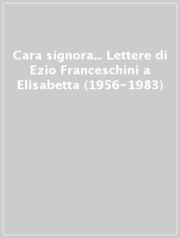 Cara signora... Lettere di Ezio Franceschini a Elisabetta (1956-1983)