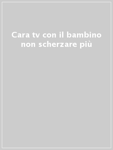 Cara tv con il bambino non scherzare più