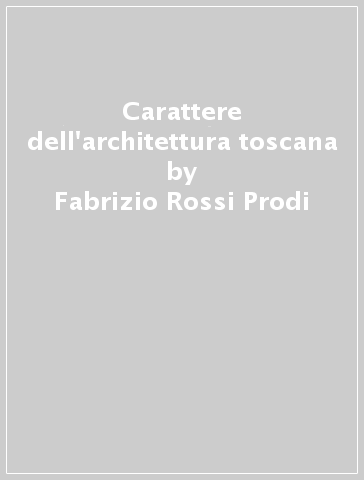 Carattere dell'architettura toscana - Fabrizio Rossi Prodi