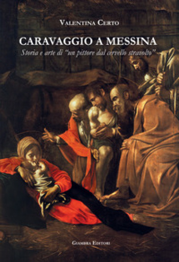 Caravaggio a Messina. Storia e arte di un «pittore dal cervello stravolto» - Valentina Certo