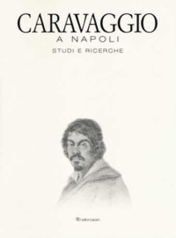 Caravaggio a Napoli. Studi e ricerche. Catalogo della mostra (Napoli, 11 aprile-14 luglio 2019). Ediz. a colori