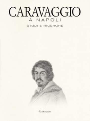 Caravaggio a Napoli. Studi e ricerche. Catalogo della mostra (Napoli, 11 aprile-14 luglio...