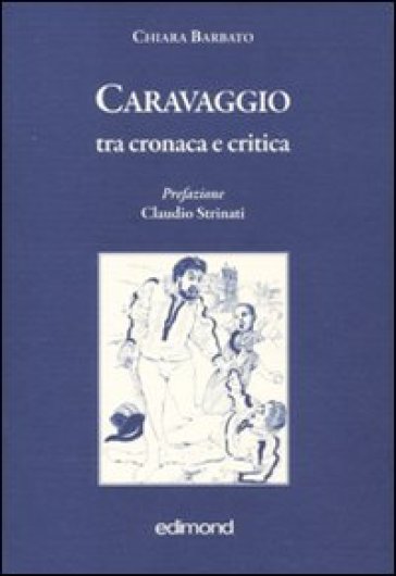 Caravaggio tra cronaca e critica. Ediz. illustrata - Chiara Barbato