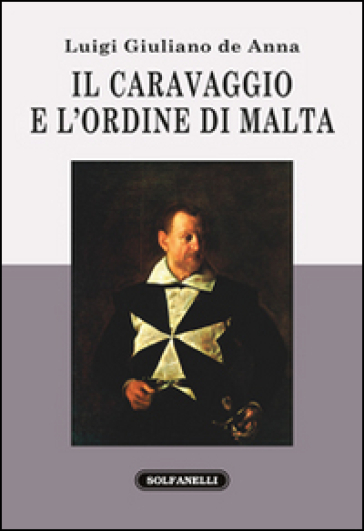 Il Caravaggio e l'ordine di Malta - Luigi Giuliano De Anna