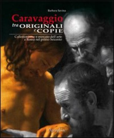 Caravaggio tra originali e copie. Collezionismo e mercato dell'arte a Roma nel primo Seicento. Ediz. italiana e inglese - Barbara Savina