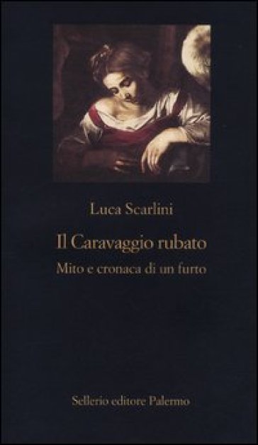 Il Caravaggio rubato. Mito e cronaca di un furto - Luca Scarlini