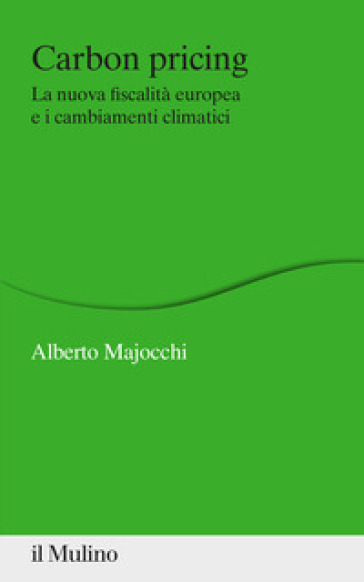 Carbon Pricing. La nuova fiscalità europea e i cambiamenti climatici - Alberto Majocchi