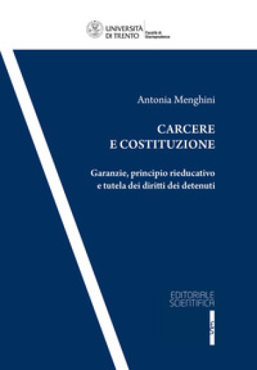 Carcere e costituzione. Garanzie, principio rieducativo e tutela dei diritti dei detenuti - Antonia Menghini