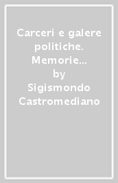 Carceri e galere politiche. Memorie del duca S. Castromediano