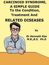 Carcinoid Syndrome, A Simple Guide To The Condition, Treatment And Related Diseases