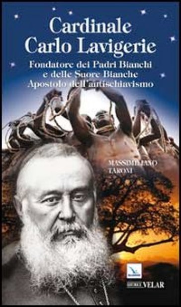 Cardinale Carlo Lavigerie. Fondatore dei Padri Bianchi e delle Suore Bianche. Apostolo dell'antischiavismo - Massimiliano Taroni