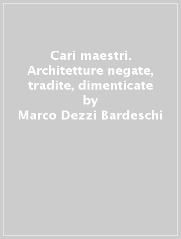 Cari maestri. Architetture negate, tradite, dimenticate - Marco Dezzi Bardeschi