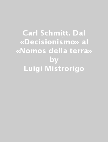 Carl Schmitt. Dal «Decisionismo» al «Nomos della terra» - Luigi Mistrorigo