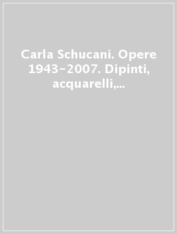 Carla Schucani. Opere 1943-2007. Dipinti, acquarelli, vetri, sculture di zucchero e cioccolato, ceramiche e gioielli. Ediz. illustrata