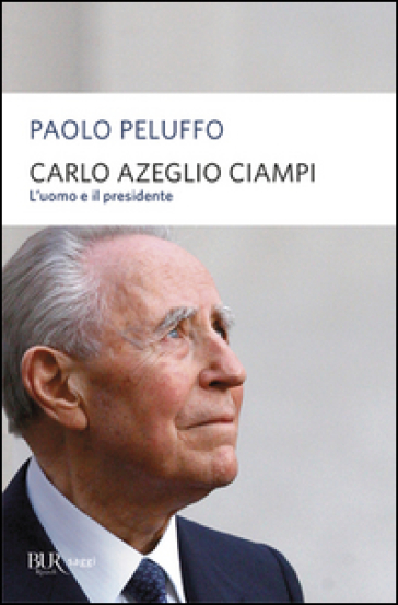 Carlo Azeglio Ciampi. L'uomo e il presidente - Paolo Peluffo