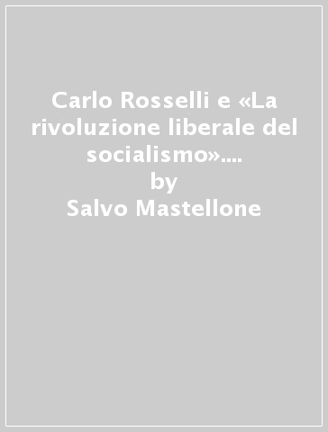 Carlo Rosselli e «La rivoluzione liberale del socialismo». Con scritti e documenti inediti - Salvo Mastellone