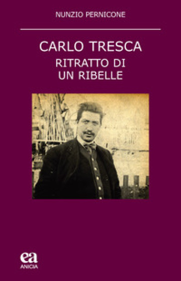 Carlo Tresca. Ritratto di un ribelle. Nuova ediz. - Nunzio Pernicone