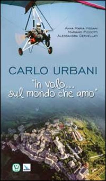 Carlo Urbani. «In volo...sul mondo che amo» - Anna Maria Vissani - Mariano Piccotti - Alessandra Cervellati