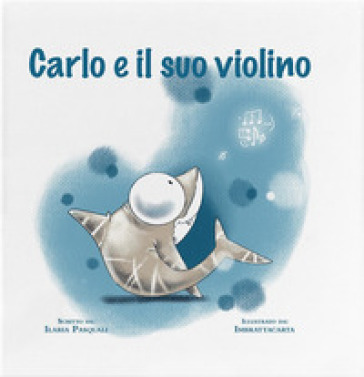 Carlo e il suo violino. Ediz. a colori - Ilaria Pasquali