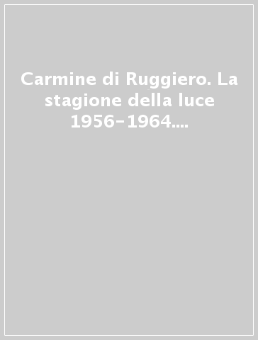 Carmine di Ruggiero. La stagione della luce 1956-1964. Ediz. illustrata