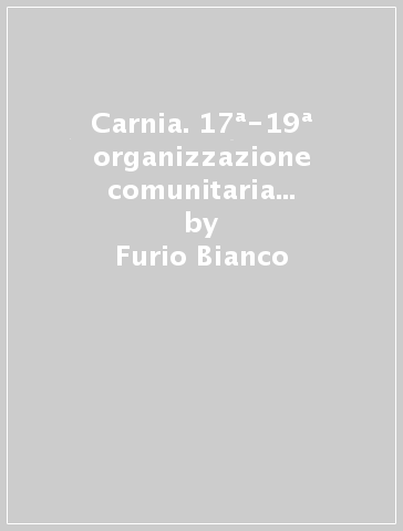 Carnia. 17ª-19ª organizzazione comunitaria e strutture economiche nel sistema alpino - Furio Bianco