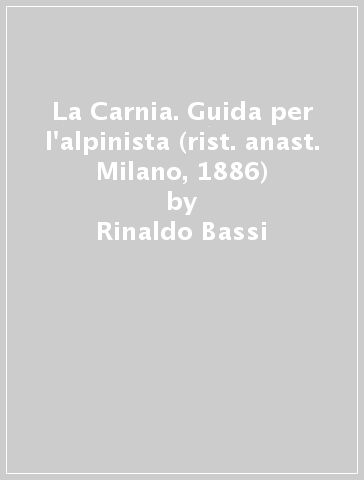 La Carnia. Guida per l'alpinista (rist. anast. Milano, 1886) - Rinaldo Bassi