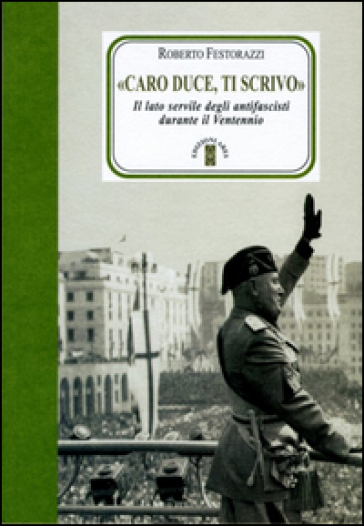 «Caro Duce ti scrivo». Le lettere segrete degli antifascisti a Mussolini - Roberto Festorazzi